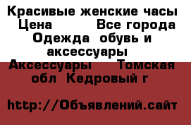 Красивые женские часы › Цена ­ 500 - Все города Одежда, обувь и аксессуары » Аксессуары   . Томская обл.,Кедровый г.